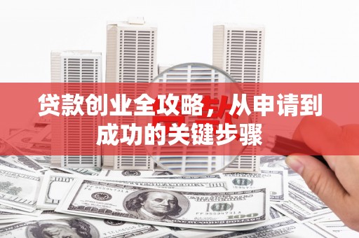 桓台贷款创业全攻略，从申请到成功的关键步骤