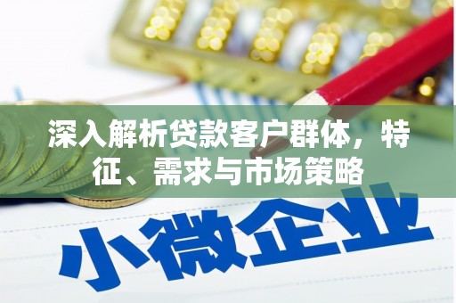 桓台深入解析贷款客户群体，特征、需求与市场策略