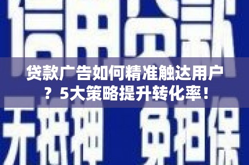 桓台贷款广告如何精准触达用户？5大策略提升转化率！