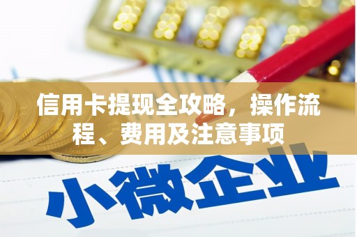 桓台信用卡提现全攻略，操作流程、费用及注意事项