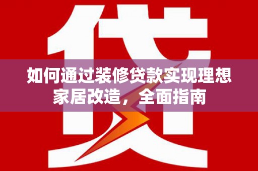 桓台如何通过装修贷款实现理想家居改造，全面指南