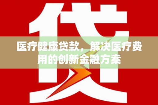 桓台医疗健康贷款，解决医疗费用的创新金融方案