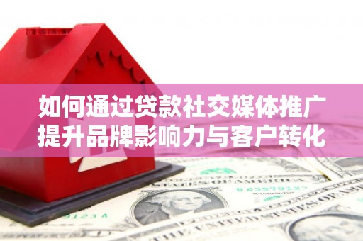 桓台如何通过贷款社交媒体推广提升品牌影响力与客户转化率