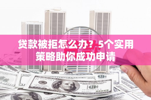 桓台贷款被拒怎么办？5个实用策略助你成功申请