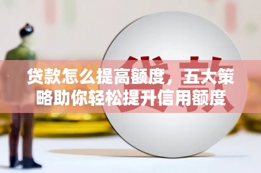 桓台贷款怎么提高额度，五大策略助你轻松提升信用额度