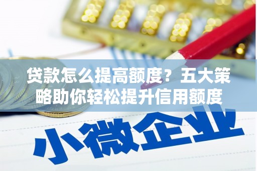 桓台贷款怎么提高额度？五大策略助你轻松提升信用额度