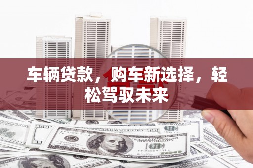 桓台车辆贷款，购车新选择，轻松驾驭未来