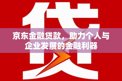 桓台京东金融贷款，助力个人与企业发展的金融利器