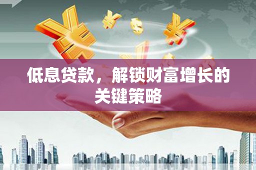 桓台低息贷款，解锁财富增长的关键策略