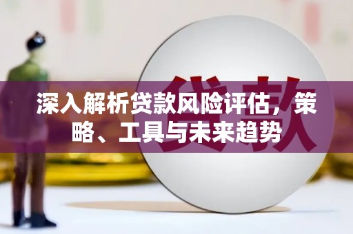 桓台深入解析贷款风险评估，策略、工具与未来趋势