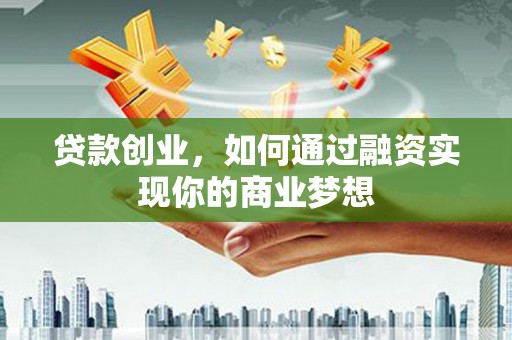 桓台贷款创业，如何通过融资实现你的商业梦想
