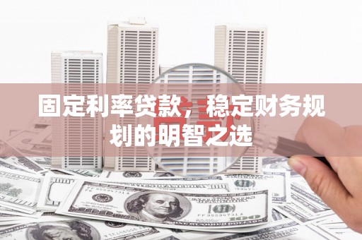 桓台固定利率贷款，稳定财务规划的明智之选