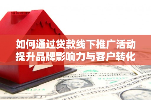 桓台如何通过贷款线下推广活动提升品牌影响力与客户转化率