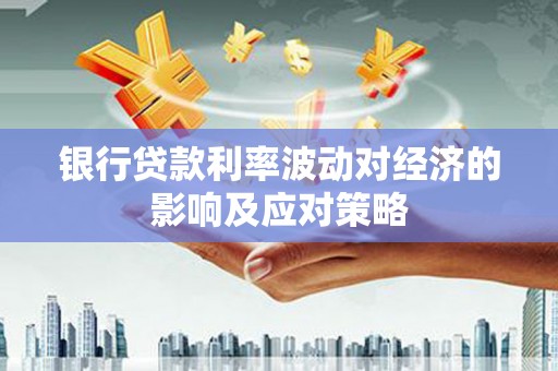 桓台银行贷款利率波动对经济的影响及应对策略