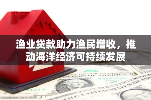 桓台渔业贷款助力渔民增收，推动海洋经济可持续发展