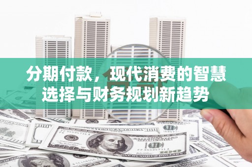 桓台分期付款，现代消费的智慧选择与财务规划新趋势
