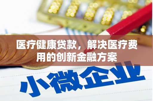 桓台医疗健康贷款，解决医疗费用的创新金融方案