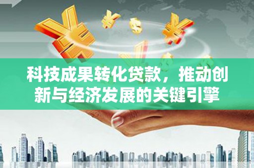 桓台科技成果转化贷款，推动创新与经济发展的关键引擎