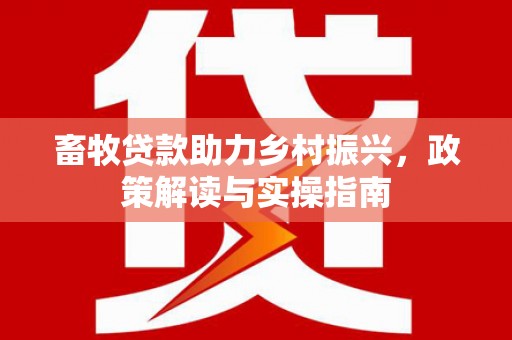 桓台畜牧贷款助力乡村振兴，政策解读与实操指南