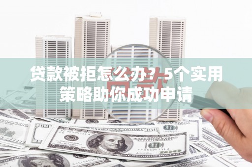 桓台贷款被拒怎么办？5个实用策略助你成功申请