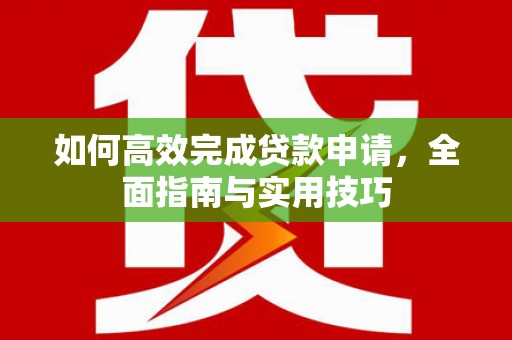 桓台如何高效完成贷款申请，全面指南与实用技巧