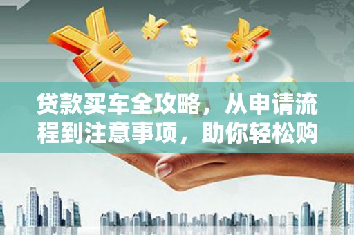 桓台贷款买车全攻略，从申请流程到注意事项，助你轻松购车