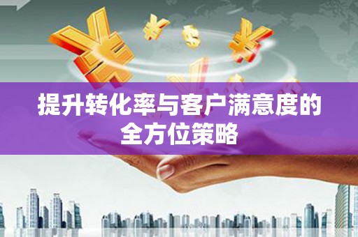 桓台提升转化率与客户满意度的全方位策略